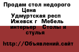 Продам стол недорого › Цена ­ 4 500 - Удмуртская респ., Ижевск г. Мебель, интерьер » Столы и стулья   